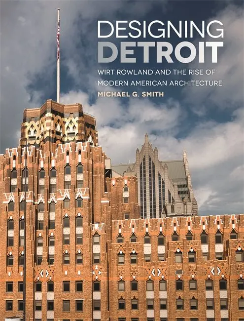 Designing Detroit: Wirt Rowland And The Rise Of Modern American Architecture 1