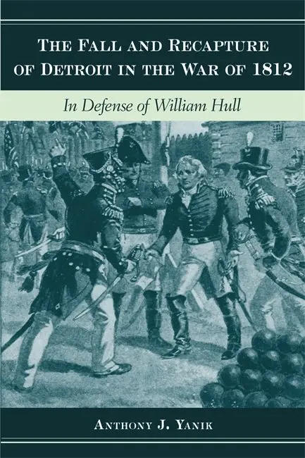 The Fall And Recapture Of Detroit In The War Of 1812:In Defense Of William Hull 1
